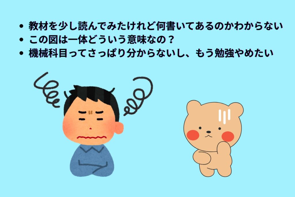 教材を少し読んでみたけれど何書いてあるのかわからない
この図は一体どういう意味なの?
機械科目ってさっぱり分からないし、もう勉強やめたい