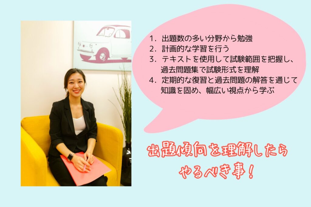 出題傾向を理解したらやるべき事!
1.出題数の多い分野から勉強
2.計画的な学習を行う
3.テキストを使用して試験範囲を把握し、過去問題集で試験形式を理解
4.定期的な復習と過去問題の解答を通じて知識を固め、幅広い視点から学ぶ