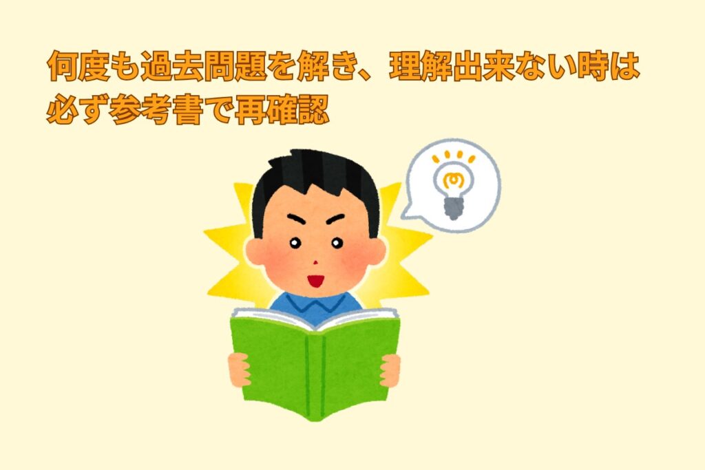 何度も過去問題を解き、理解出来ない時は必ず参考書で再確認