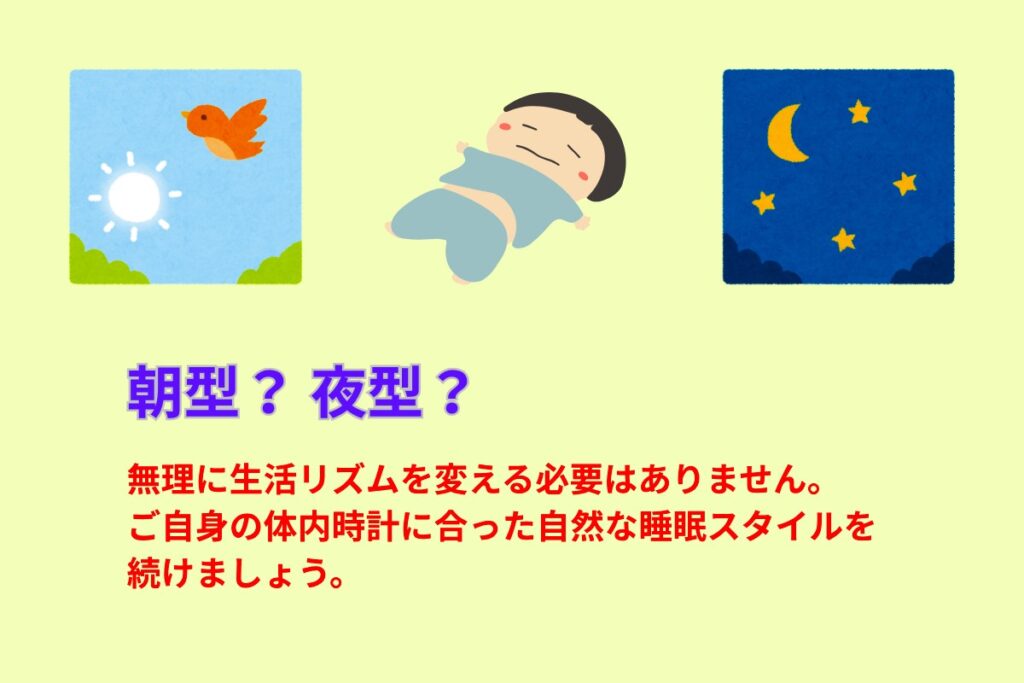 朝型?夜型?
無理に生活リズムを変える必要はありません。ご自身の体内時計に合った自然な睡眠スタイルを続けましょう。