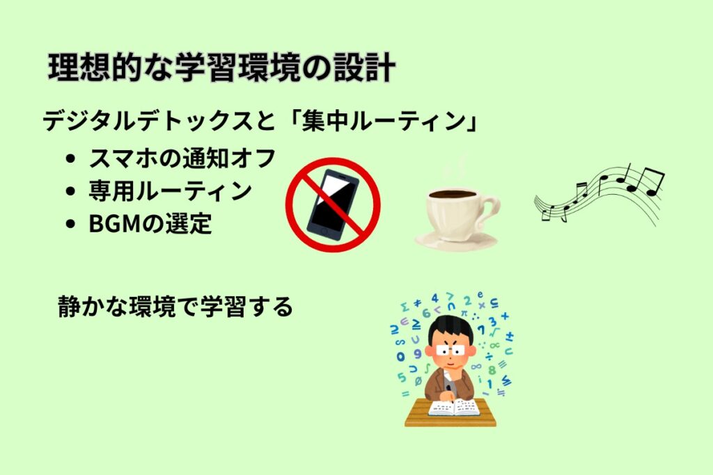 理想的な学習環境の設計
デジタルデトックスと「集中ルーティン」
・スマホの通知オフ
・専用ルーティン
・BGMの選定
静かな環境で学習する