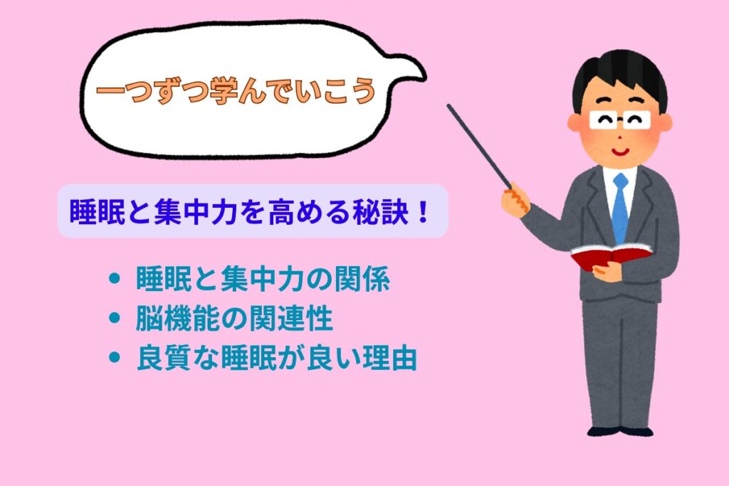 一つずつ学んでいこう
集中力を高める秘訣!
・睡眠と集中力の関係
・脳機能との関連性
・良い睡眠が必要な理由
