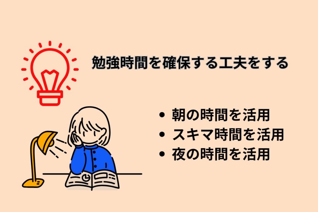 勉強時間を確保する工夫をする
・朝の時間を活用
・スキマ時間を活用
・夜の時間を活用